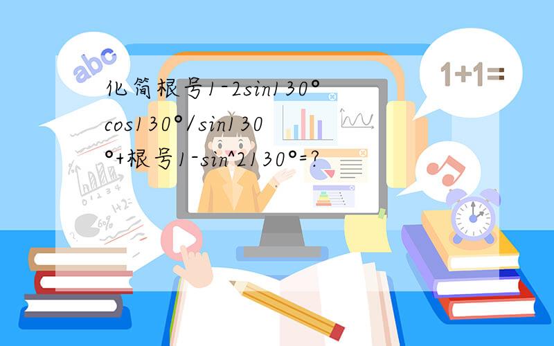 化简根号1-2sin130°cos130°/sin130°+根号1-sin^2130°=?