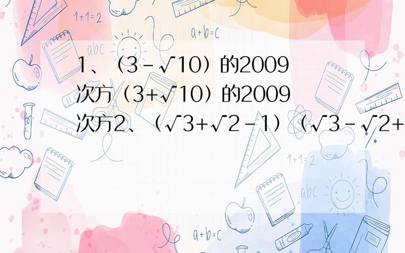 1、（3-√10）的2009次方（3+√10）的2009次方2、（√3+√2-1）（√3-√2+1）就是这两个了.第一题中（方）后面是乘号