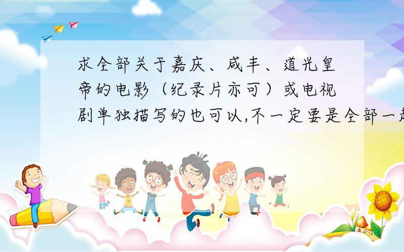 求全部关于嘉庆、咸丰、道光皇帝的电影（纪录片亦可）或电视剧单独描写的也可以,不一定要是全部一起出现的.或者推荐关于那段历史的电影也可以,不要太老了的,适合爷爷奶奶们看的