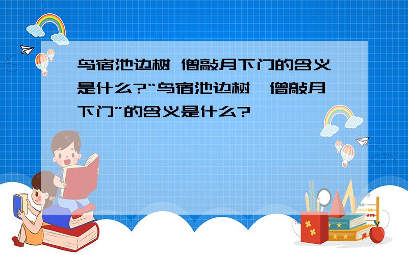 鸟宿池边树 僧敲月下门的含义是什么?“鸟宿池边树,僧敲月下门”的含义是什么?