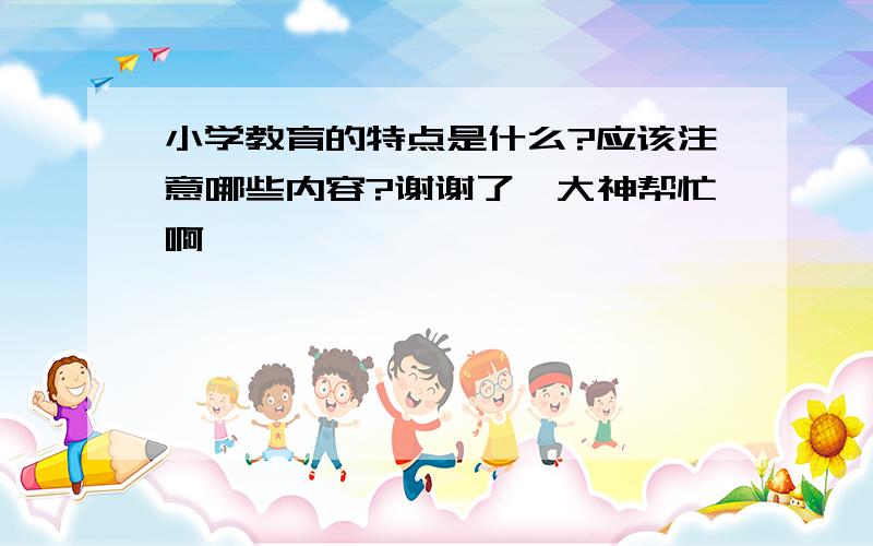 小学教育的特点是什么?应该注意哪些内容?谢谢了,大神帮忙啊