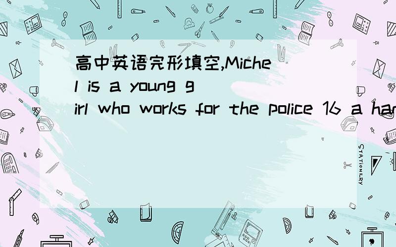 高中英语完形填空,Michel is a young girl who works for the police 16 a handwriting expert (专家).She has helped 17 many criminals (罪犯) by using her special talents (天才).　　When she was fourteen,Michel was already 18 interested in