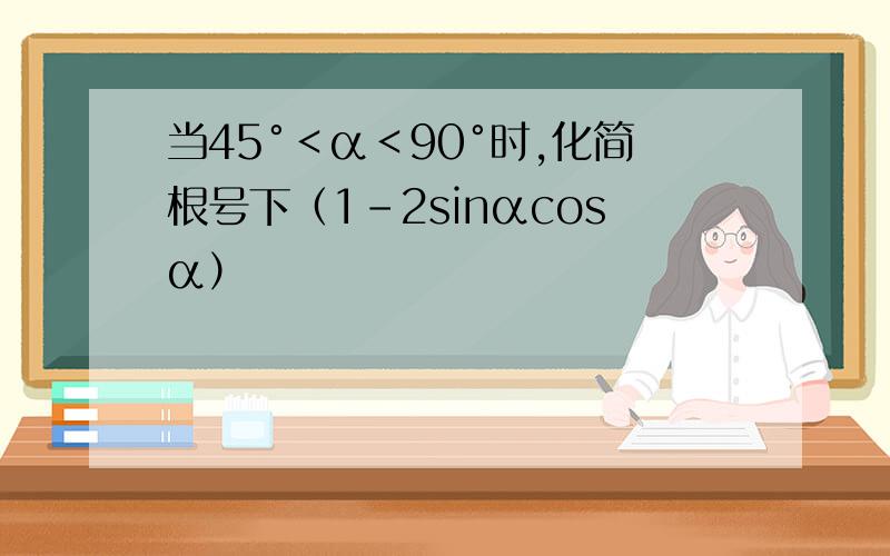 当45°＜α＜90°时,化简根号下（1-2sinαcosα）