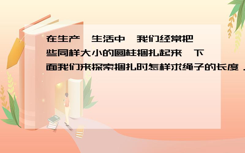 在生产、生活中,我们经常把一些同样大小的圆柱捆扎起来,下面我们来探索捆扎时怎样求绳子的长度．假设每 假设每个圆柱管的直径都是10厘米,当圆柱管的放置方式是“单层平放”时,捆扎后