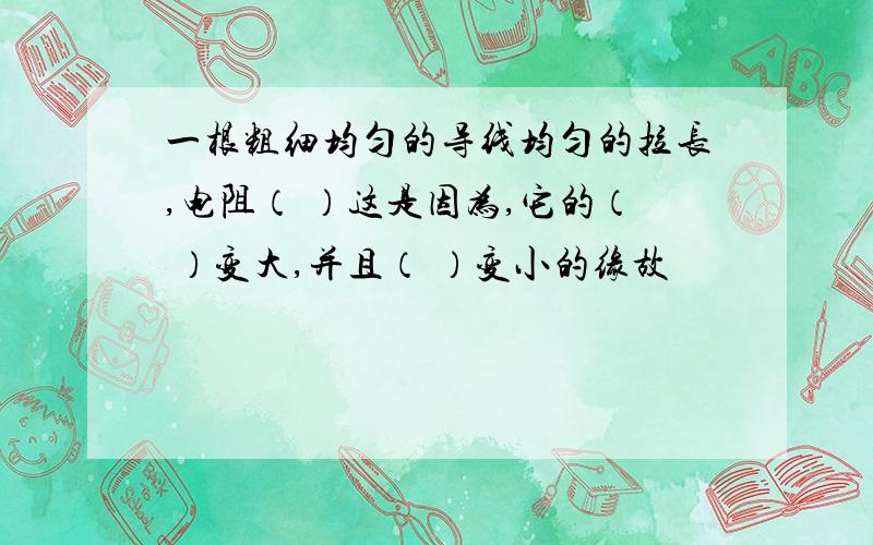 一根粗细均匀的导线均匀的拉长,电阻（ ）这是因为,它的（ ）变大,并且（ ）变小的缘故