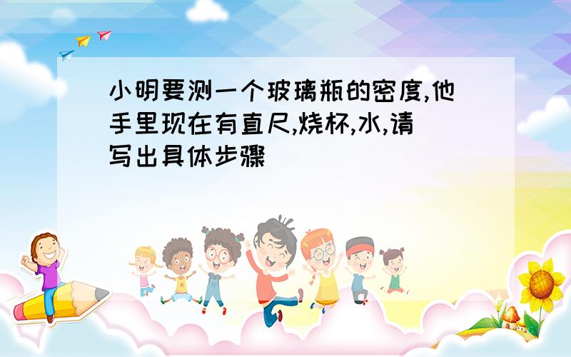 小明要测一个玻璃瓶的密度,他手里现在有直尺,烧杯,水,请写出具体步骤