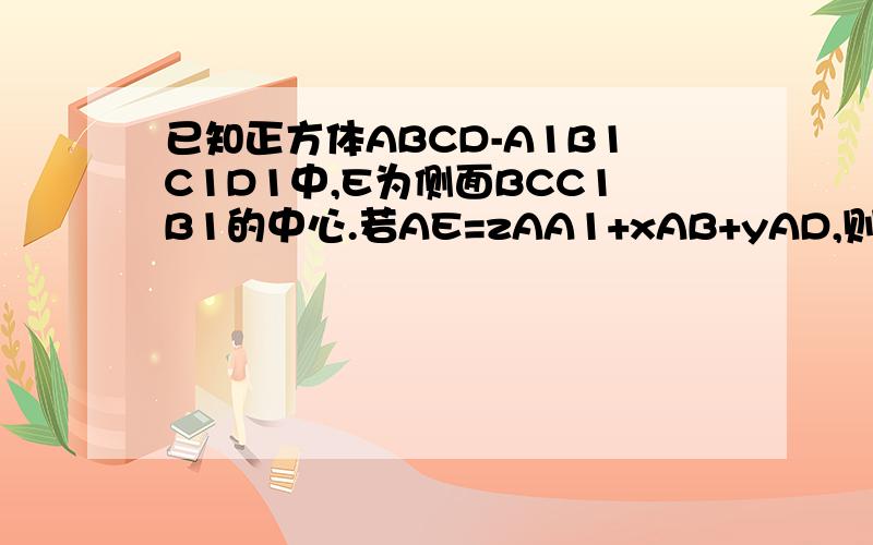 已知正方体ABCD-A1B1C1D1中,E为侧面BCC1B1的中心.若AE=zAA1+xAB+yAD,则x+y+z的值为?