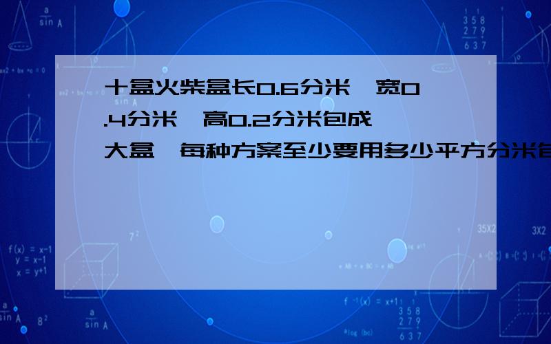 十盒火柴盒长0.6分米,宽0.4分米,高0.2分米包成一大盒,每种方案至少要用多少平方分米包装纸?（两种）