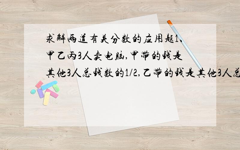 求解两道有关分数的应用题1、甲乙丙3人卖电脑,甲带的钱是其他3人总钱数的1/2,乙带的钱是其他3人总钱数的1/3,丙带了其他3人总钱数的1/4,丙带了910元.总钱数是多少元?2、甲桶油比乙桶油多2.4k