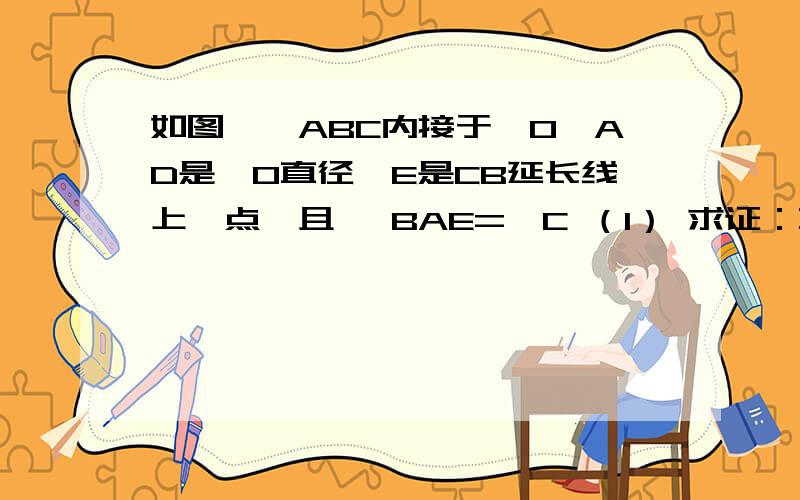 如图,△ABC内接于⊙O,AD是⊙O直径,E是CB延长线上一点,且 ∠BAE=∠C （1） 求证：直线AE是⊙O的切线 （2） 若EB=AB,cos∠E=4/5,AE=24,求EB的长及⊙O的半径.