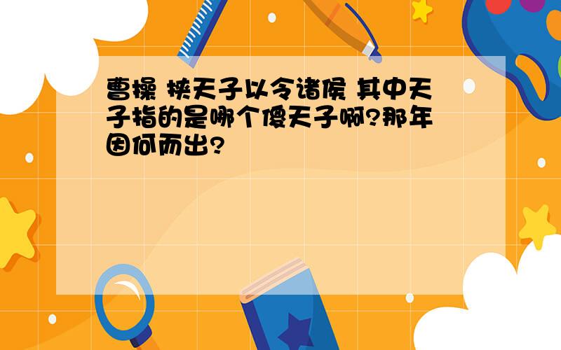 曹操 挟天子以令诸侯 其中天子指的是哪个傻天子啊?那年 因何而出?