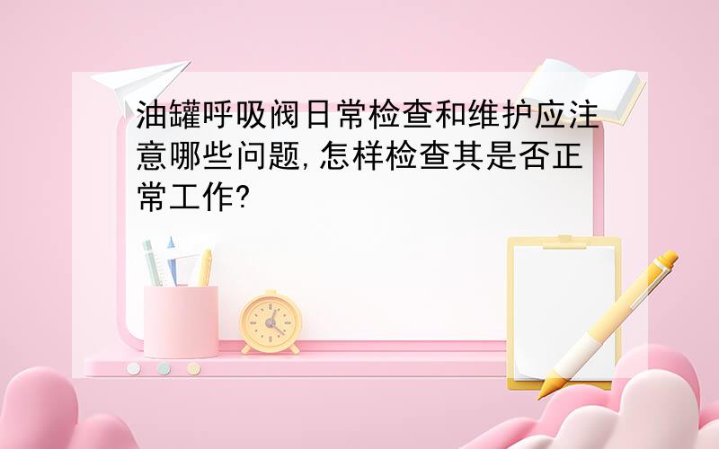 油罐呼吸阀日常检查和维护应注意哪些问题,怎样检查其是否正常工作?