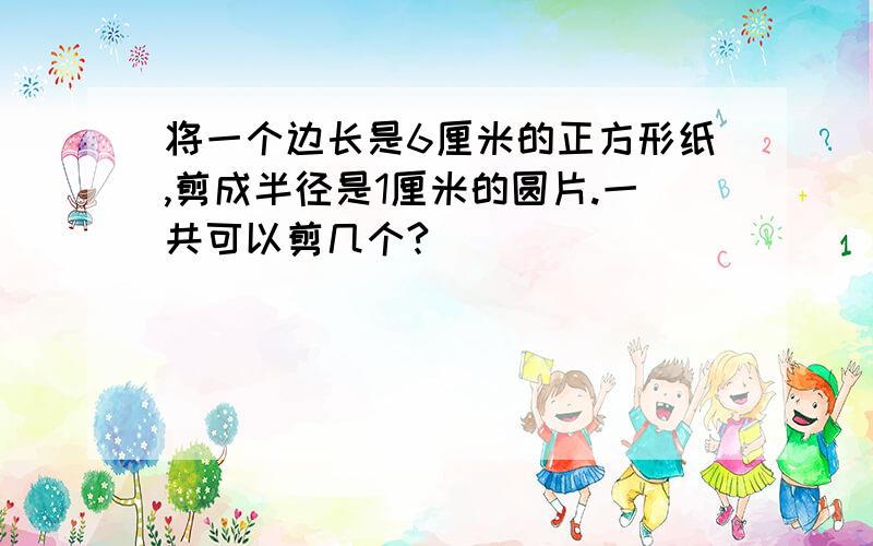 将一个边长是6厘米的正方形纸,剪成半径是1厘米的圆片.一共可以剪几个?