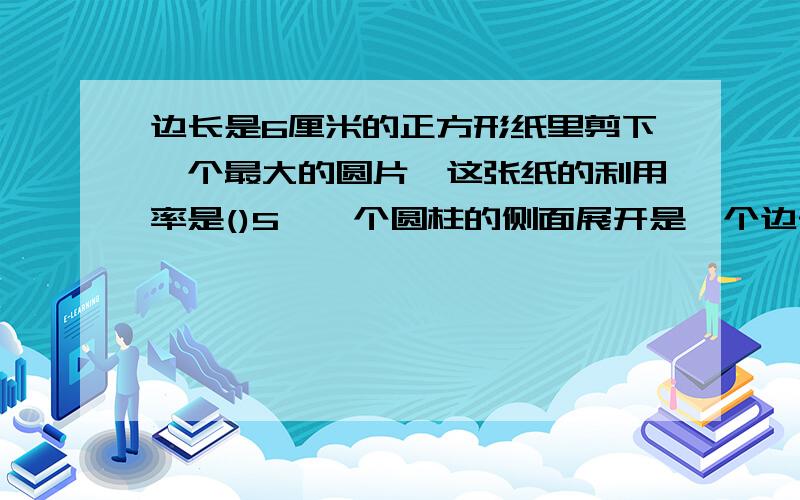 边长是6厘米的正方形纸里剪下一个最大的圆片,这张纸的利用率是()5、一个圆柱的侧面展开是一个边长为18.84厘米的正方形,这个圆柱的体积是（ ） 6、把一根长0.8米的长方体木料横截成两段,