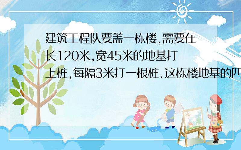 建筑工程队要盖一栋楼,需要在长120米,宽45米的地基打上桩,每隔3米打一根桩.这栋楼地基的四周要打多少根桩?