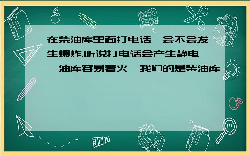 在柴油库里面打电话,会不会发生爆炸.听说打电话会产生静电,油库容易着火,我们的是柴油库