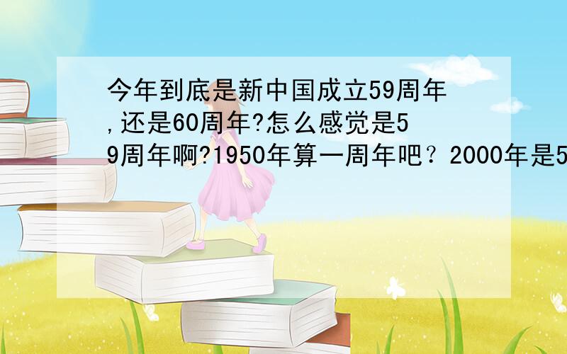 今年到底是新中国成立59周年,还是60周年?怎么感觉是59周年啊?1950年算一周年吧？2000年是50周年，那么2009年应该是59周年！