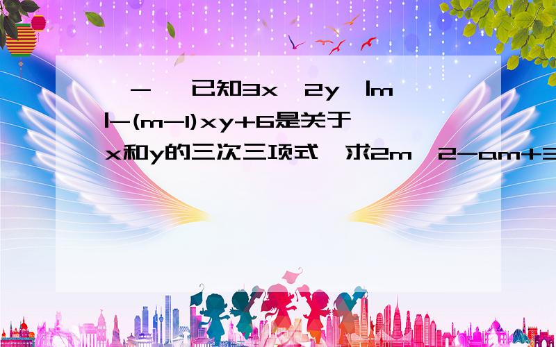 ^-^ 已知3x^2y^|m|-(m-1)xy+6是关于x和y的三次三项式,求2m^2-am+3的值 3x^2y为3x的平方y请说明原因！