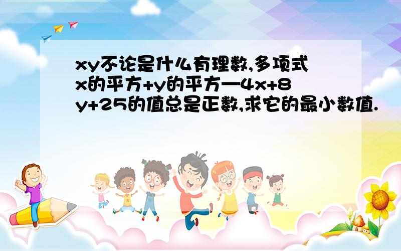 xy不论是什么有理数,多项式x的平方+y的平方—4x+8y+25的值总是正数,求它的最小数值.