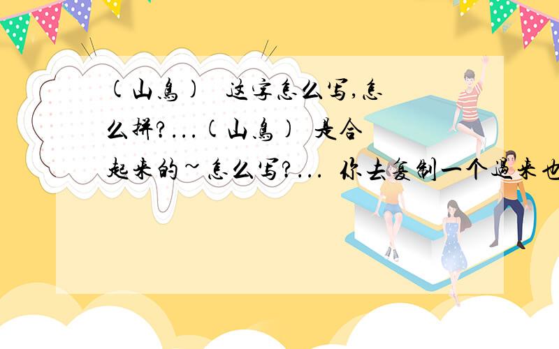 (山鸟)   这字怎么写,怎么拼?...(山鸟)  是合起来的~怎么写?...  你去复制一个过来也行.