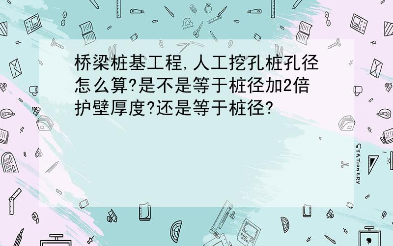 桥梁桩基工程,人工挖孔桩孔径怎么算?是不是等于桩径加2倍护壁厚度?还是等于桩径?