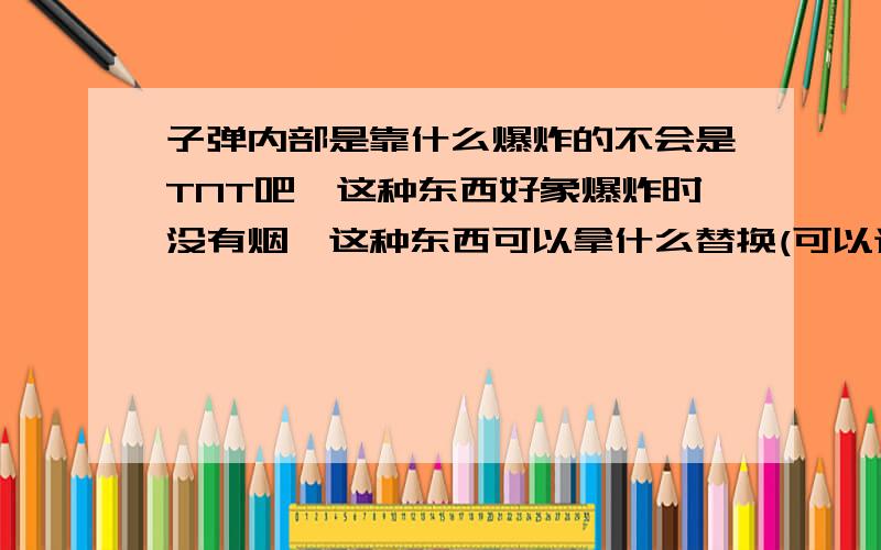 子弹内部是靠什么爆炸的不会是TNT吧,这种东西好象爆炸时没有烟,这种东西可以拿什么替换(可以通过合法渠道搞到的象汽油这种易燃易爆品)要成分状的