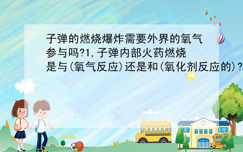 子弹的燃烧爆炸需要外界的氧气参与吗?1,子弹内部火药燃烧是与(氧气反应)还是和(氧化剂反应的)?2,这些氧气或氧化剂来自哪里或储存在哪里?因害怕摆渡不给显示分白扔,