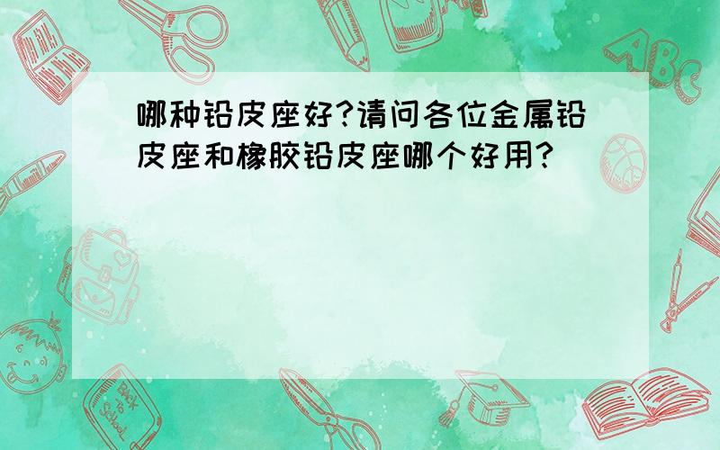 哪种铅皮座好?请问各位金属铅皮座和橡胶铅皮座哪个好用?