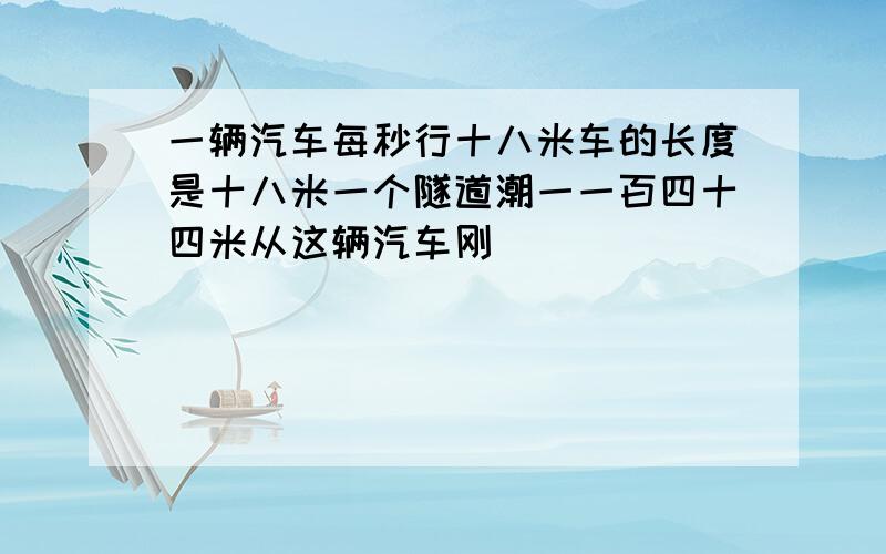 一辆汽车每秒行十八米车的长度是十八米一个隧道潮一一百四十四米从这辆汽车刚