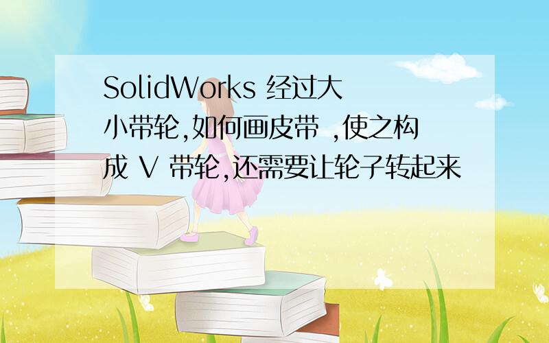 SolidWorks 经过大小带轮,如何画皮带 ,使之构成 V 带轮,还需要让轮子转起来