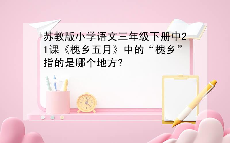 苏教版小学语文三年级下册中21课《槐乡五月》中的“槐乡”指的是哪个地方?