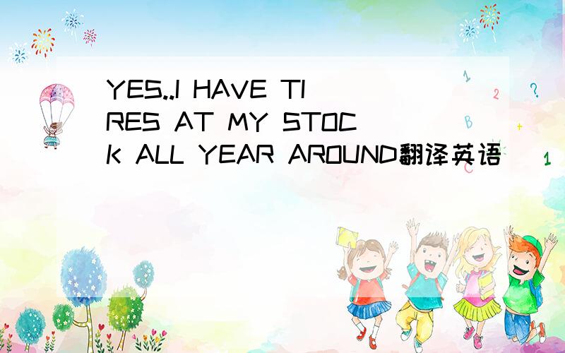 YES..I HAVE TIRES AT MY STOCK ALL YEAR AROUND翻译英语