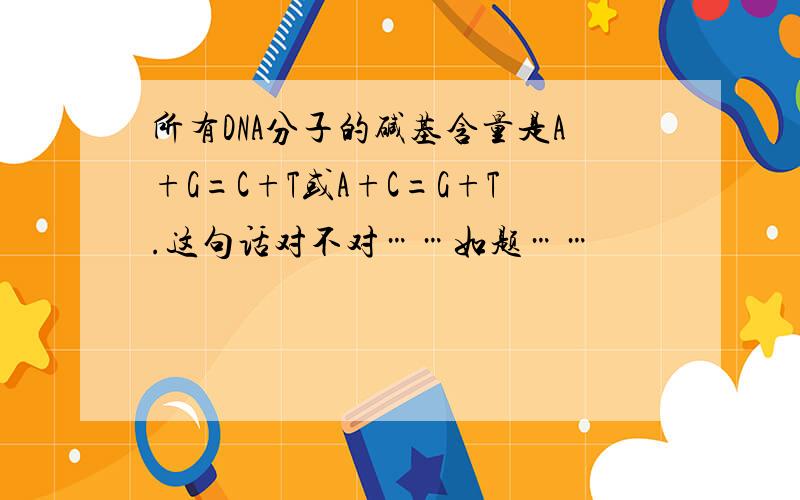 所有DNA分子的碱基含量是A+G=C+T或A+C=G+T.这句话对不对……如题……