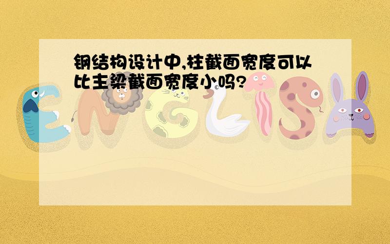 钢结构设计中,柱截面宽度可以比主梁截面宽度小吗?