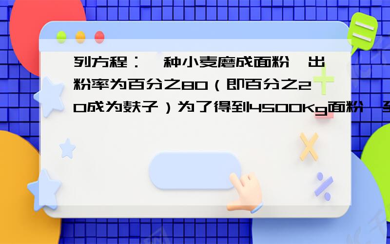 列方程：一种小麦磨成面粉,出粉率为百分之80（即百分之20成为麸子）为了得到4500Kg面粉,至少需要多少小麦?