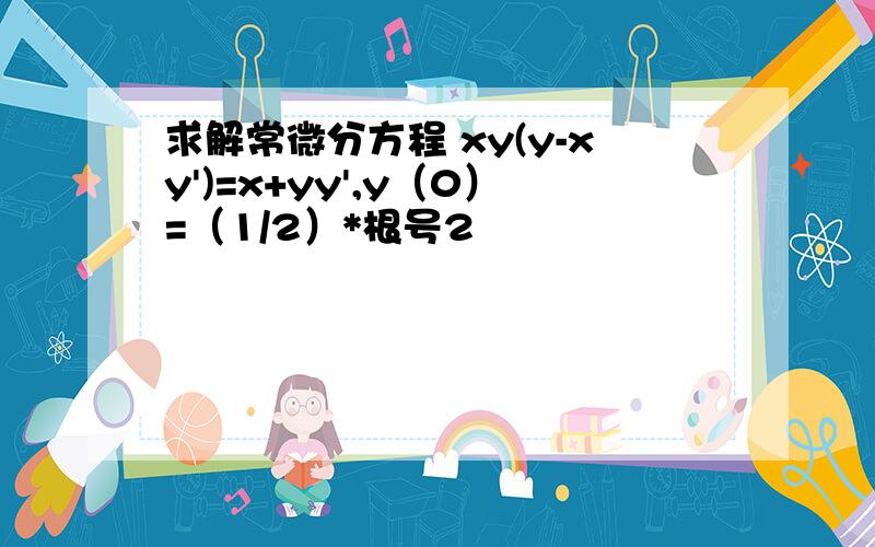 求解常微分方程 xy(y-xy')=x+yy',y（0）=（1/2）*根号2