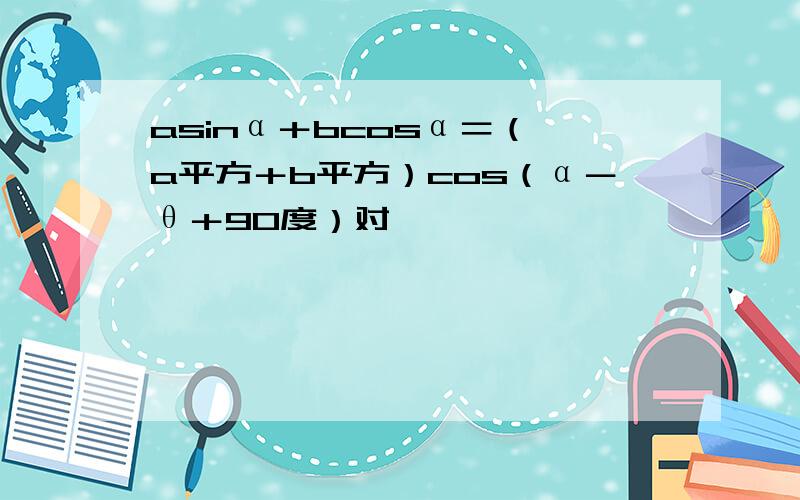 asinα＋bcosα＝（√a平方＋b平方）cos（α－θ＋90度）对嘛