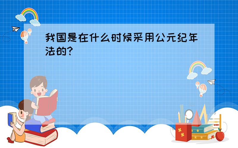 我国是在什么时候采用公元纪年法的?