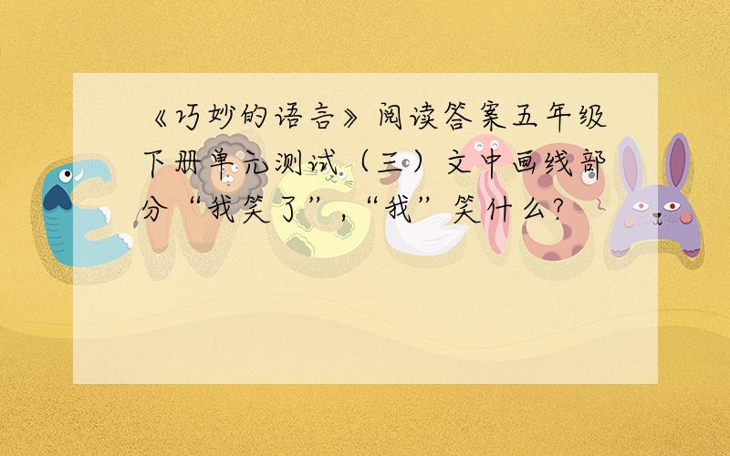 《巧妙的语言》阅读答案五年级下册单元测试（三）文中画线部分“我笑了”,“我”笑什么?