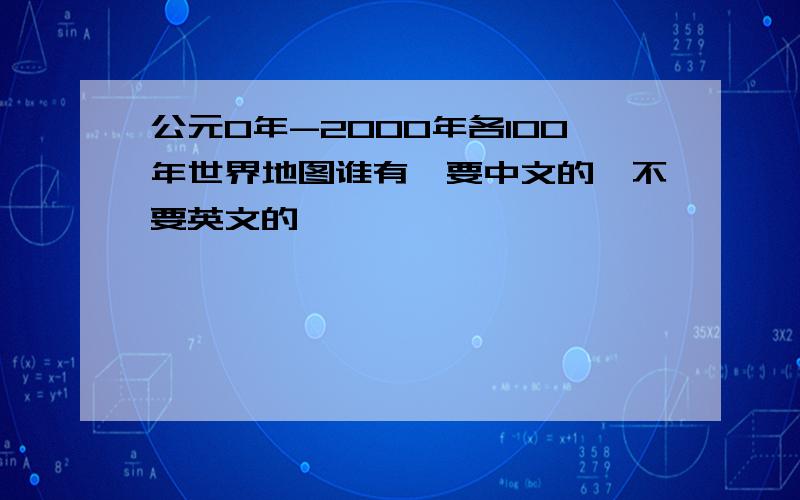 公元0年-2000年各100年世界地图谁有,要中文的,不要英文的