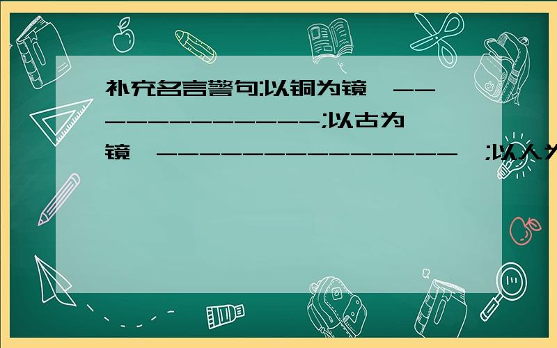 补充名言警句:以铜为镜,------------;以古为镜,--------------,;以人为镜---------