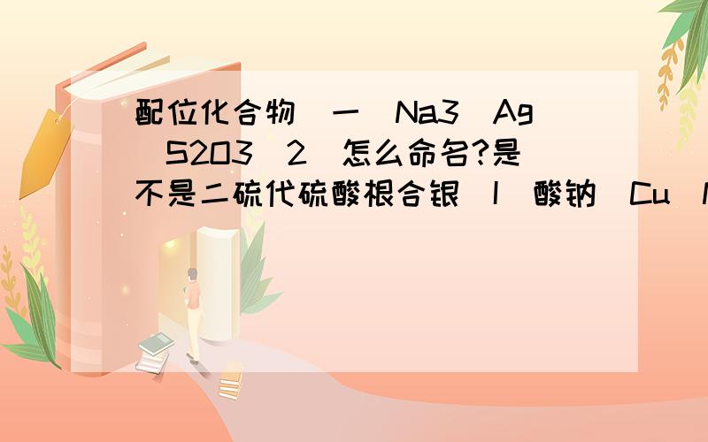 配位化合物（一）Na3[Ag(S2O3)2]怎么命名?是不是二硫代硫酸根合银(I)酸钠[Cu(NH3)4]2+能不能说成四氨合铜离子?不应该是四氨合铜(II)离子吗?什么都是对的?二硫代硫酸根合银(I)酸钠?