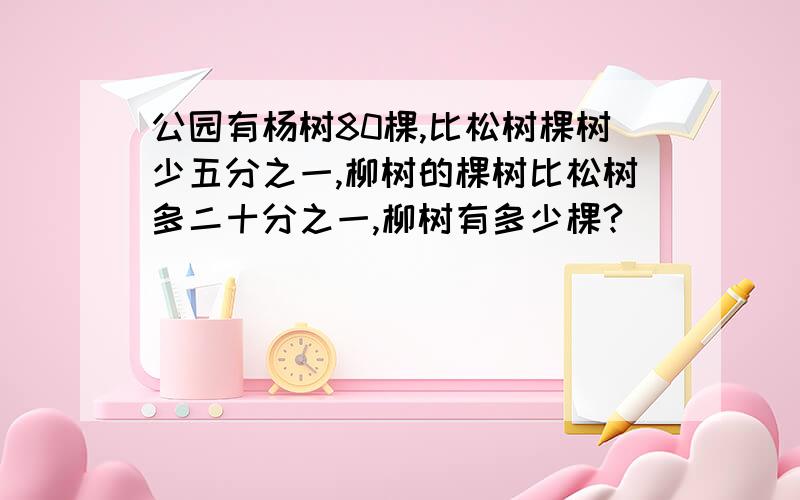 公园有杨树80棵,比松树棵树少五分之一,柳树的棵树比松树多二十分之一,柳树有多少棵?