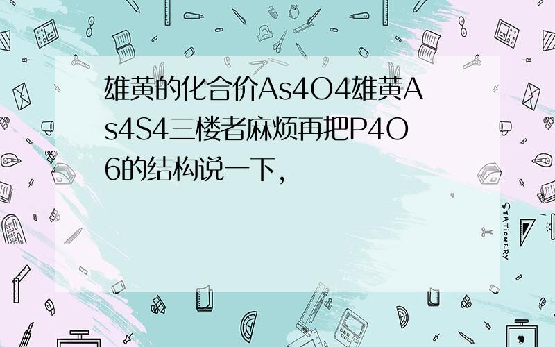 雄黄的化合价As4O4雄黄As4S4三楼者麻烦再把P4O6的结构说一下,