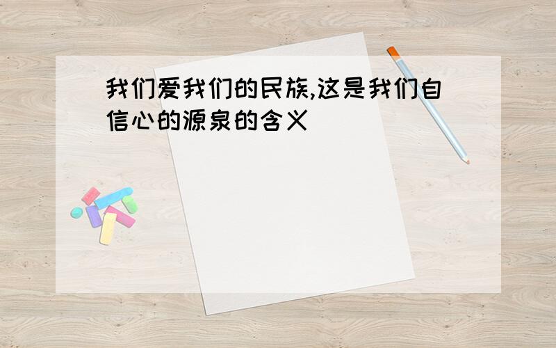 我们爱我们的民族,这是我们自信心的源泉的含义