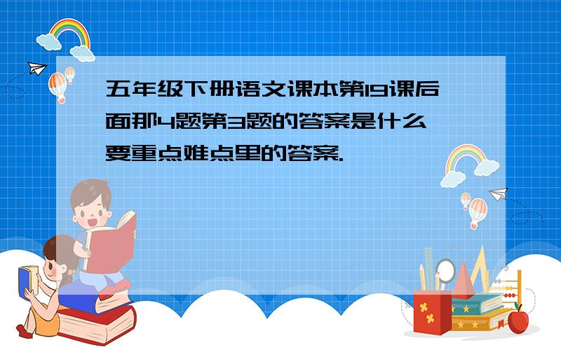 五年级下册语文课本第19课后面那4题第3题的答案是什么,要重点难点里的答案.