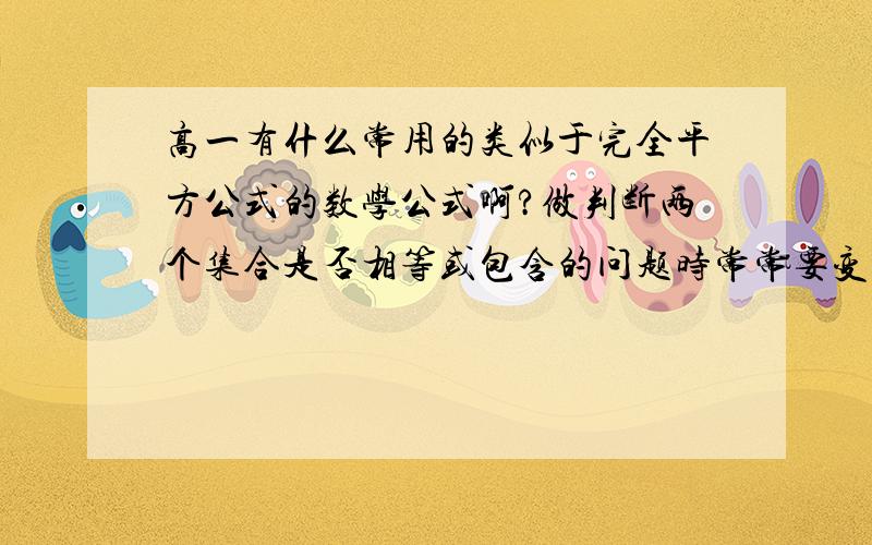 高一有什么常用的类似于完全平方公式的数学公式啊?做判断两个集合是否相等或包含的问题时常常要变形~!高手们,帮帮我!