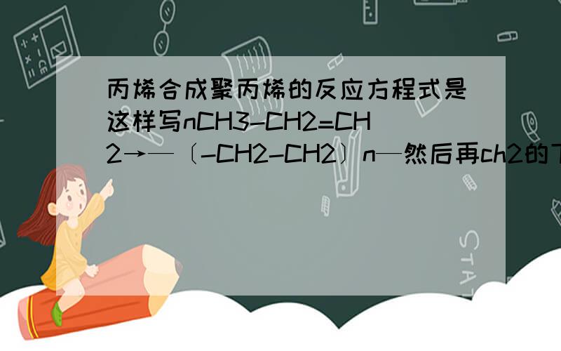 丙烯合成聚丙烯的反应方程式是这样写nCH3-CH2=CH2→—〔-CH2-CH2〕n—然后再ch2的下面加个甲基这样写对不对?nCH2=CHCH3→[ch2-ch]n|ch3但是也有这么写的?究竟哪个是对的