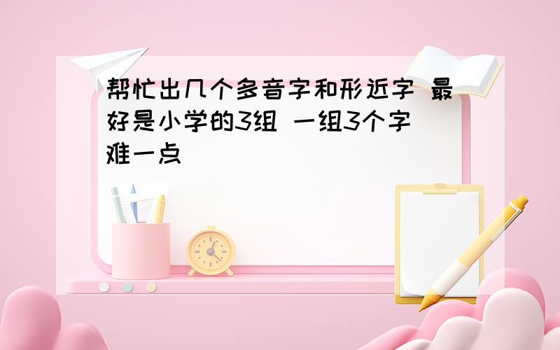 帮忙出几个多音字和形近字 最好是小学的3组 一组3个字 难一点