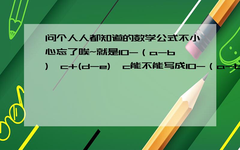 问个人人都知道的数学公式不小心忘了唉~就是10-（a-b)*c+(d-e)*c能不能写成10-（a-b+d-e)*c?